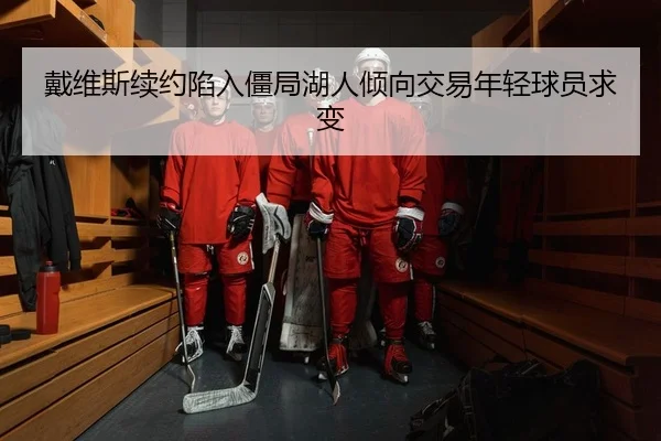 戴维斯续约陷入僵局湖人倾向交易年轻球员求变