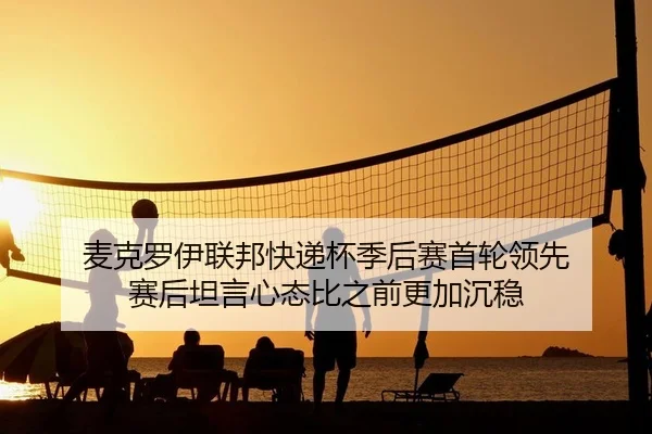麦克罗伊联邦快递杯季后赛首轮领先 赛后坦言心态比之前更加沉稳